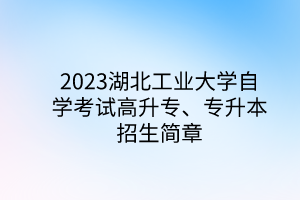 2023湖北工业大学自学考试高升专、专升本招生简章