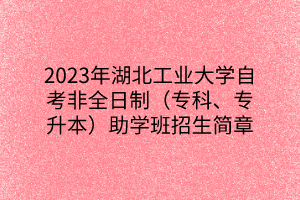 2023年湖北工业大学自考非全日制（专科、专升本）助学班招生简章